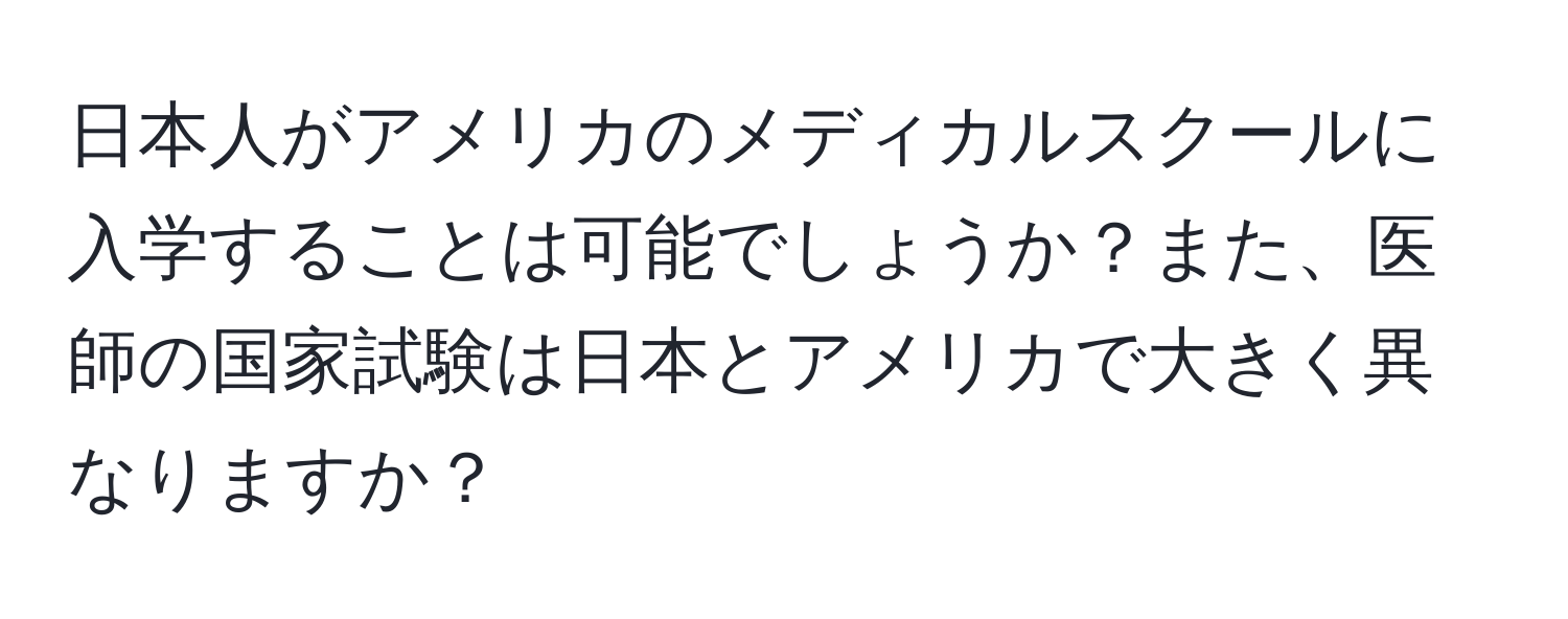 日本人がアメリカのメディカルスクールに入学することは可能でしょうか？また、医師の国家試験は日本とアメリカで大きく異なりますか？