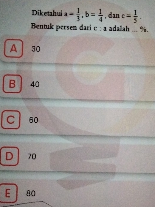 Diketahui a= 1/3 , b= 1/4  , dan c= 1/5 . 
Bentuk persen dari c : a adalah ... %.
A 30
B 40
C 60
D 70
E 80