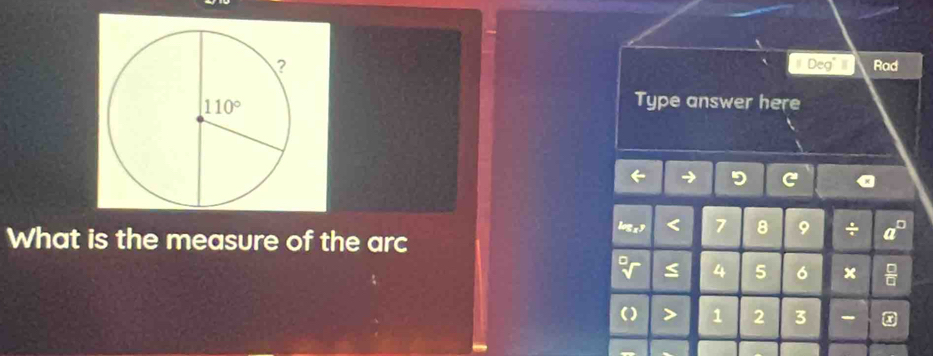 Rad
Deg° 
Type answer here
What is the measure of the arc
logsy a 7 8 9 ÷
≤ 4 5 6 ×
> 1 2 3