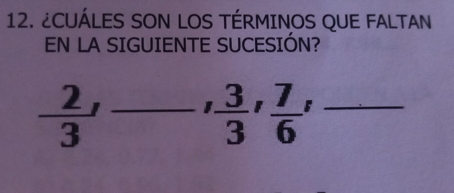 ¿CUÁLES SON LOS TÉRMINOS QUE FALTAN 
EN LA SIGUIENTE SUCESIÓN?
 2/3 , frac ,  3/3 ,  7/6 , _