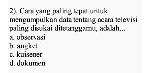 2). Cara yang paling tepat untuk
mengumpulkan data tentang acara televisi
paling disukai ditetanggamu, adalah...
a. observasi
b. angket
c. kuisener
d. dokumen