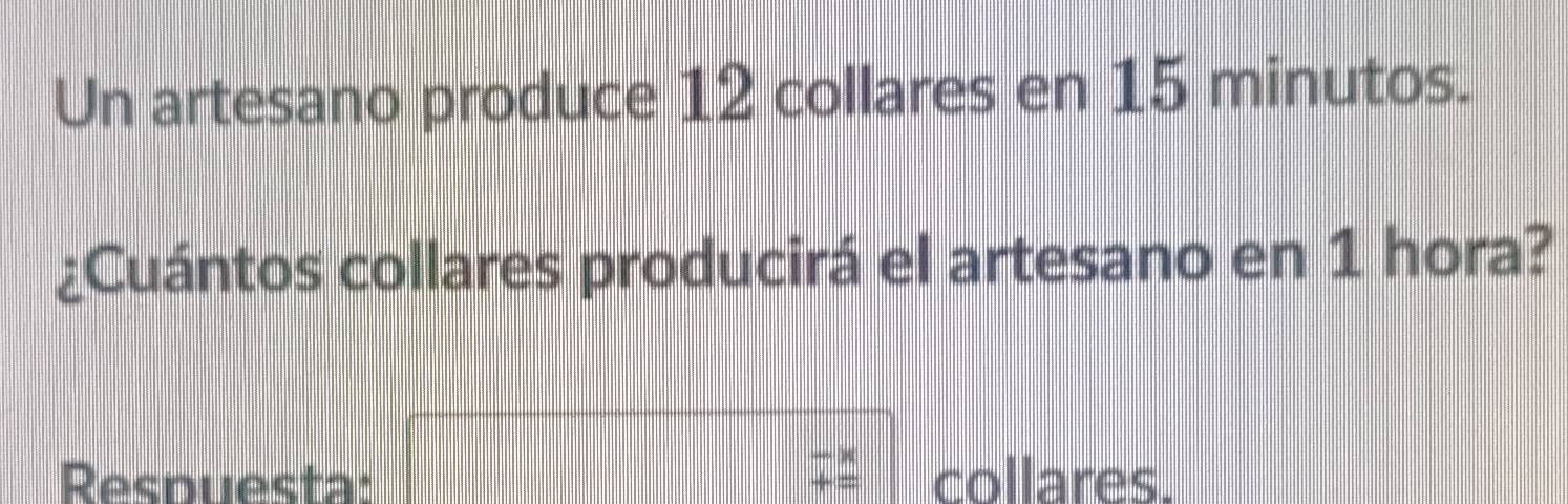 Un artesano produce 12 collares en 15 minutos. 
¿Cuántos collares producirá el artesano en 1 hora? 
Respuesta: □ -x collares.