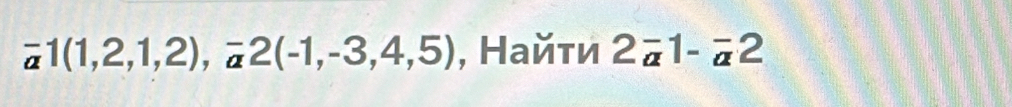 overline a1(1,2,1,2), overline a2(-1,-3,4,5) , Найτи 2overline a1-overline a2