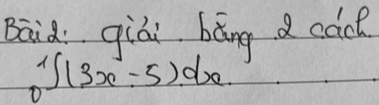 Baid qiái bǎng a cac
∈t _0^1(3x-5)dx