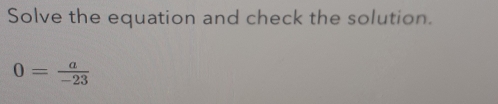 Solve the equation and check the solution.
0= a/-23 