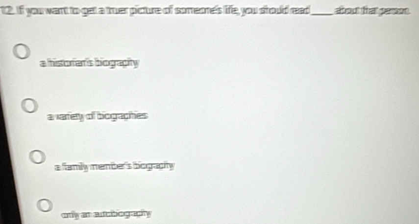 If you want to get a trer picture of sorreone's life you should read_ about that pason
a historan's biograpity
a vartety of bographes
a family nember's bography
only an aucibography