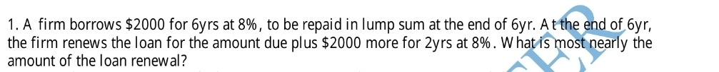 A firm borrows $2000 for 6yrs at 8%, to be repaid in lump sum at the end of 6yr. At the end of 6yr, 
the firm renews the loan for the amount due plus $2000 more for 2yrs at 8%. What is most nearly the 
amount of the loan renewal?