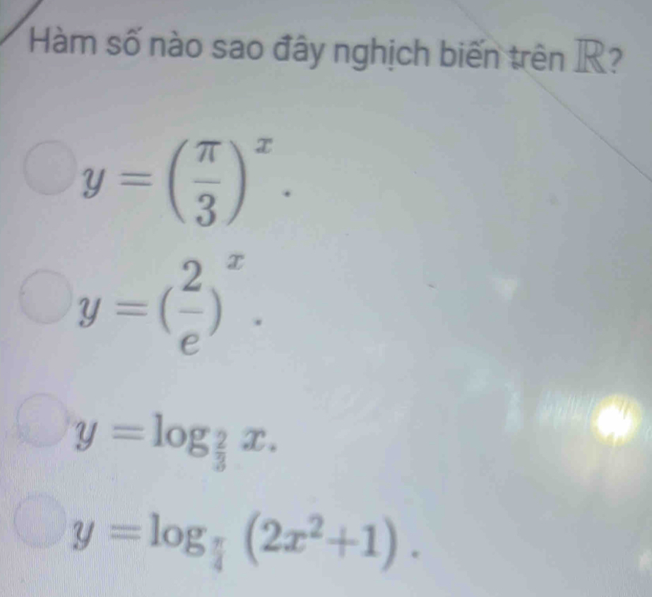 Hàm số nào sao đây nghịch biến trên R?
y=( π /3 )^x.
y=( 2/e )^x.
y=log _ 2/3 x.
y=log _ π /4 (2x^2+1).