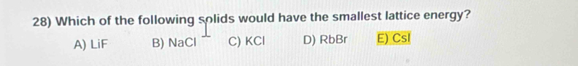 Which of the following solids would have the smallest lattice energy?
A) LiF B) NaCl C) KCl D) RbBr E) Csl