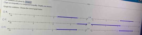 olutions are given by 1 ? 
(Type an inequality or a compound inequality Simplifly your answs) 
Graph the solutions. Choose the correct graph belne