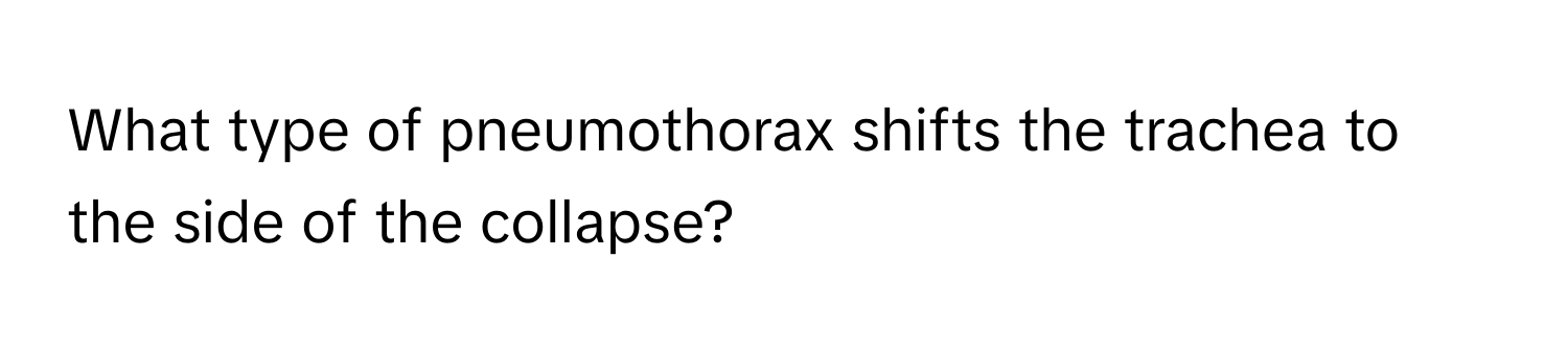 What type of pneumothorax shifts the trachea to the side of the collapse?