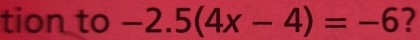 tion to -2.5(4x-4)=-6 2