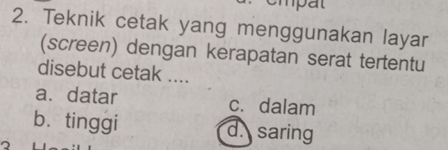 mpat
2. Teknik cetak yang menggunakan layar
(screen) dengan kerapatan serat tertentu
disebut cetak ....
a. datar c. dalam
bù tinggi d. saring