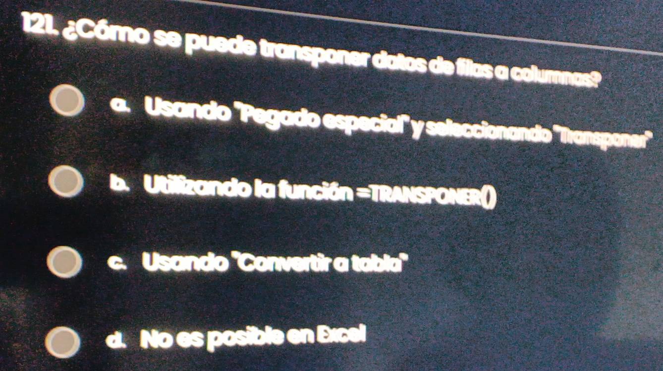 ¿Cómo se puede transponer datos de filas a columnas?
a. Usando 'Pegado especial" y seleccionando 'Transponer'
Utilizando la función =TRANSPONER()
C Usando 'Convertir a tabla''
d. No es posible en Excel