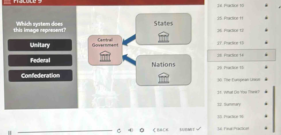 Pacuice
24. Practice 10
25. Practice 11
Which system does States
this image represent? 26. Practice 12
Central
Unitary Government 27. Practice 13
Federal 28. Practice 14
Nations
29. Practice 15
Confederation
30. The European Union
31. What Do You Think?
32. Summary
33. Practice 16
_くBACK SUBMIT 34. Final Practice!