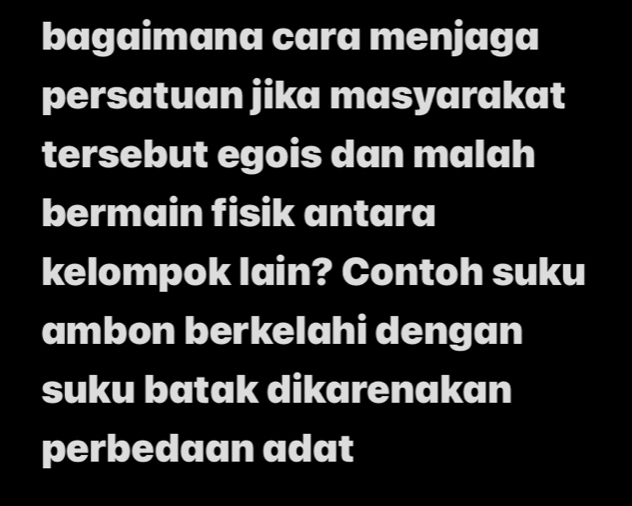 bagaimana cara menjaga 
persatuan jika masyarakat 
tersebut egois dan malah 
bermain fisik antara 
kelompok lain? Contoh suku 
ambon berkelahi dengan 
suku batak dikarenakan 
perbedaan adat