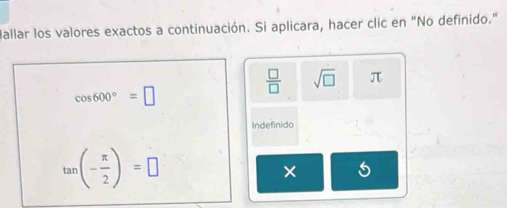 Mallar los valores exactos a continuación. Si aplicara, hacer clic en "No definido."
 □ /□   sqrt(□ ) π
cos 600°=□
Indefinido
tan (- π /2 )=□
×