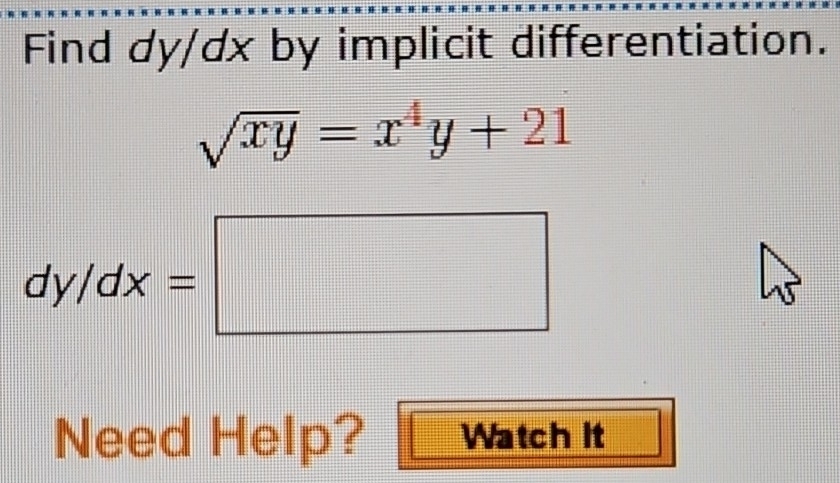 Find dy/dx by implicit differentiation.
sqrt(xy)=x^4y+21
dy/dx=□
Need Help? Watch it