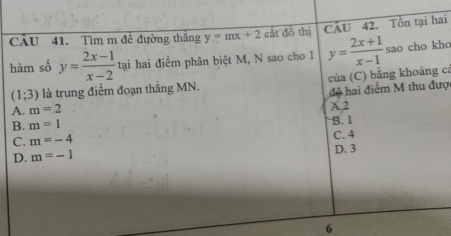 CầU 41. Tìm m đề đường thăng y=mx+2 cắt đồ thị CẤU 42. Tổn tại hai
hàm số y= (2x-1)/x-2  tại hai điểm phân biệt M, N sao cho I y= (2x+1)/x-1  sao cho kho
của (C) bằng khoảng cá
(1;3) là trung điểm đoạn thắng MN.
A. m=2 độ hai điểm M thu được
A. 2
B. m=1
B. 1
C. m=-4
C. 4
D. m=-1
D. 3
6