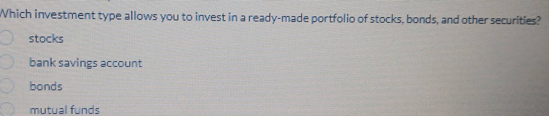 Which investment type allows you to invest in a ready-made portfolio of stocks, bonds, and other securities?
stocks
bank savings account
bonds
mutual funds