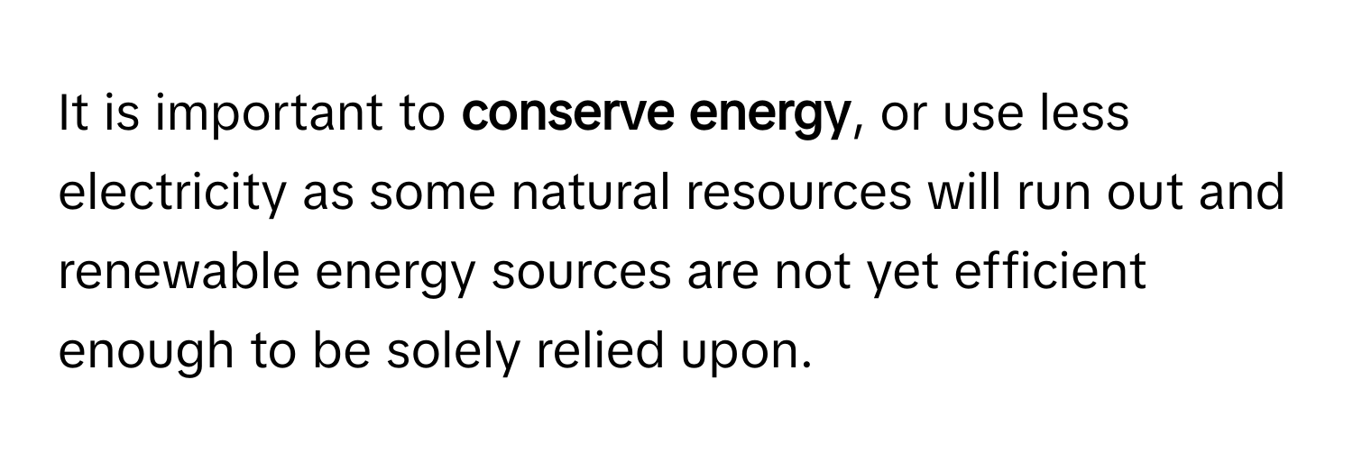 It is important to **conserve energy**, or use less electricity as some natural resources will run out and renewable energy sources are not yet efficient enough to be solely relied upon.