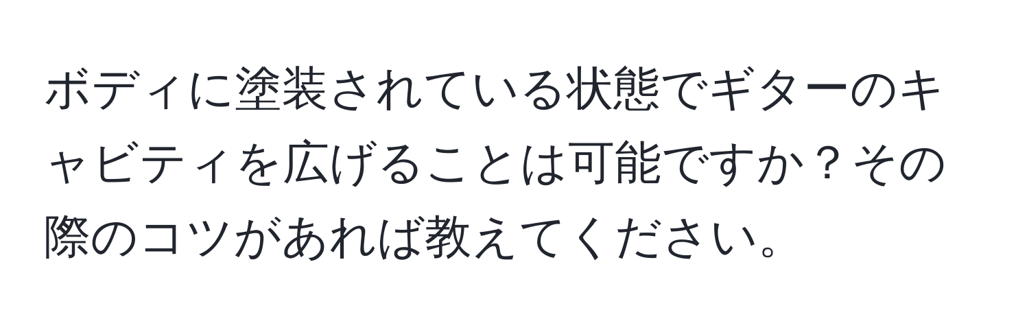 ボディに塗装されている状態でギターのキャビティを広げることは可能ですか？その際のコツがあれば教えてください。