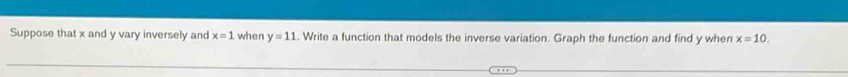 Suppose that x and y vary inversely and x=1 when y=11. Write a function that models the inverse variation. Graph the function and find y when x=10.
