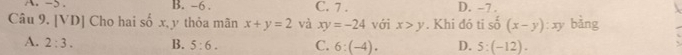 ->. B. -6. C. 7. D. -7.
Câu 9. [VD] Cho hai số x, y thỏa mãn x+y=2 và xy=-24 với x>y. Khi đó ti số 2y-1sqrt(2) (x-y):xy bàng
A. 2:3. B. 5:6. C. 6:(-4). D. 5:(-12).