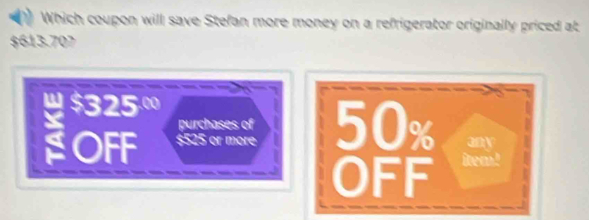 Which coupon will save Stefan more money on a refrigerator originally priced at
$613.707
purchases of 50%
$525 or more 
OFF item!