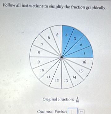 Follow all instructions to simplify the fraction graphically. 
Original Fraction:  4/16 
Common Factor: