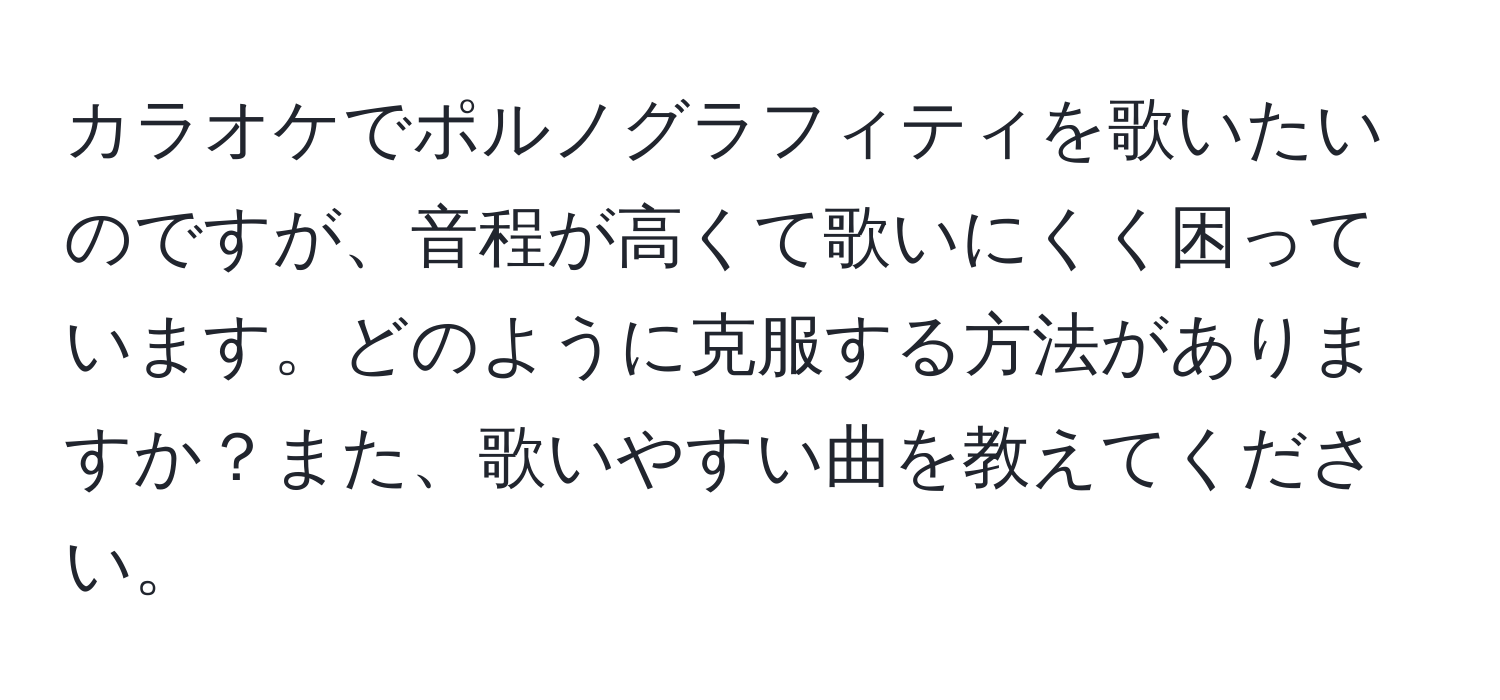 カラオケでポルノグラフィティを歌いたいのですが、音程が高くて歌いにくく困っています。どのように克服する方法がありますか？また、歌いやすい曲を教えてください。