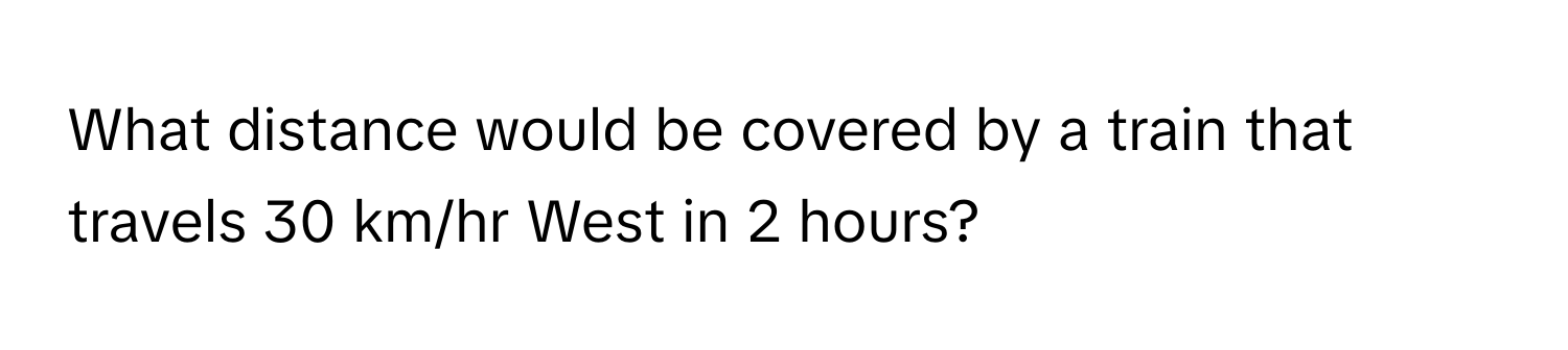 What distance would be covered by a train that travels 30 km/hr West in 2 hours?