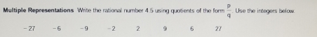 Multiple Representations Write the rational number 4.5 using quotients of the form  p/q . Use the integers below.
- 27 -6 -9 -2 2 9 6 27