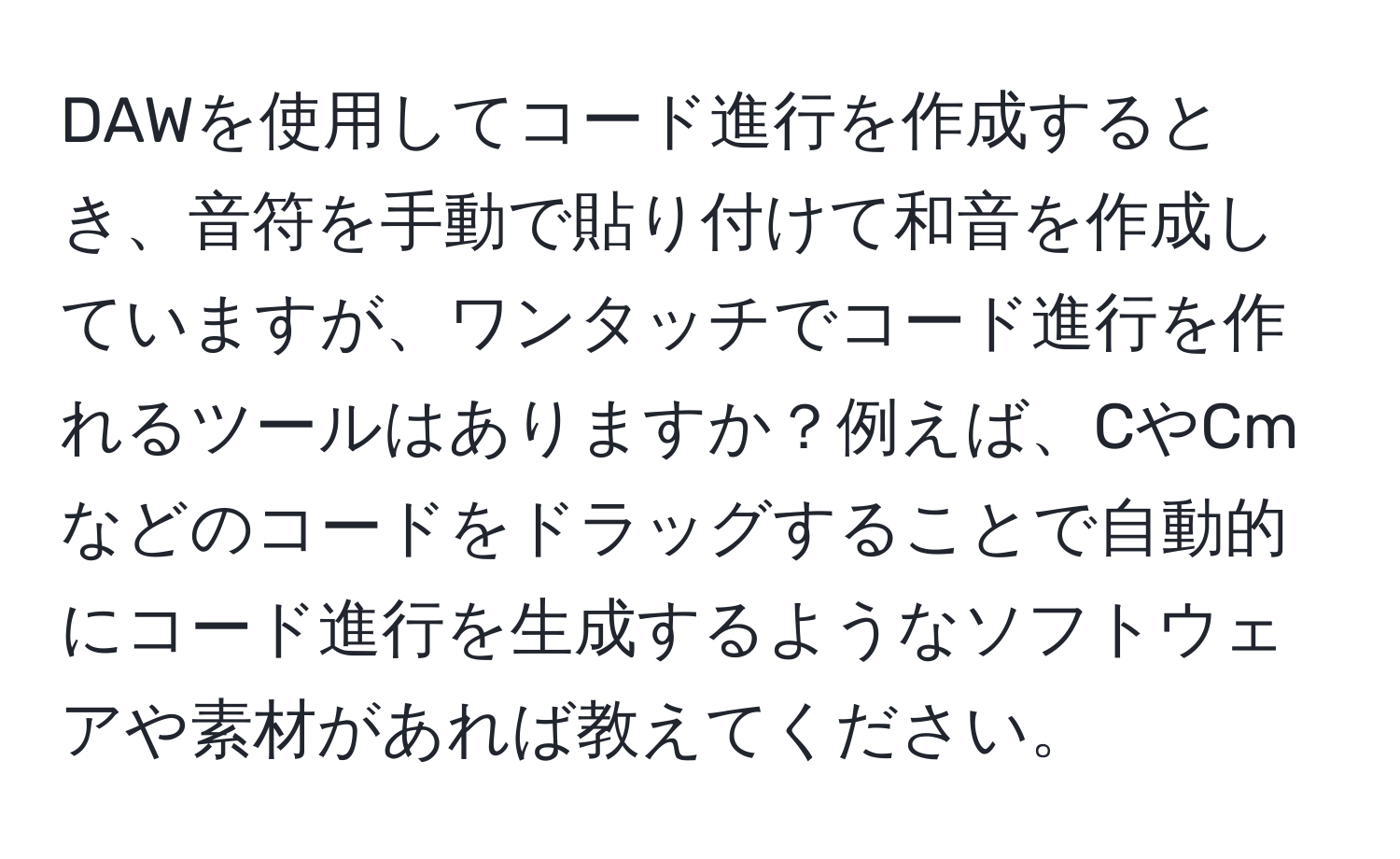 DAWを使用してコード進行を作成するとき、音符を手動で貼り付けて和音を作成していますが、ワンタッチでコード進行を作れるツールはありますか？例えば、CやCmなどのコードをドラッグすることで自動的にコード進行を生成するようなソフトウェアや素材があれば教えてください。