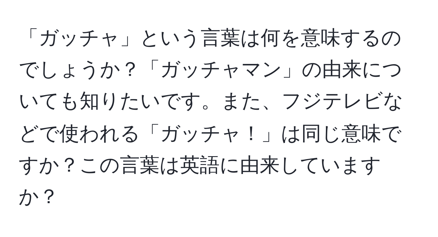 「ガッチャ」という言葉は何を意味するのでしょうか？「ガッチャマン」の由来についても知りたいです。また、フジテレビなどで使われる「ガッチャ！」は同じ意味ですか？この言葉は英語に由来していますか？