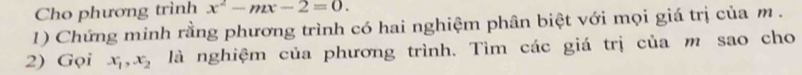 Cho phương trình x^2-mx-2=0. 
1) Chứng minh rằng phương trình có hai nghiệm phân biệt với mọi giá trị của m. 
2) Gọi x_1, x_2 là nghiệm của phương trình. Tìm các giá trị của m sao cho