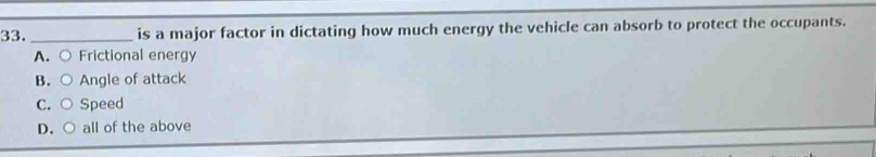 is a major factor in dictating how much energy the vehicle can absorb to protect the occupants.
A. ○ Frictional energy
B. ○ Angle of attack
C. ○ Speed
D. ○ all of the above