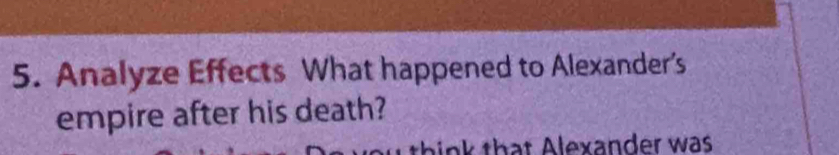 Analyze Effects What happened to Alexander’s 
empire after his death? 
hink that Alexander was