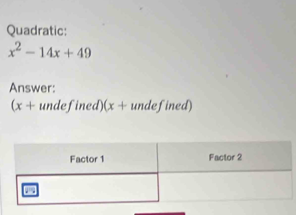 Quadratic:
x^2-14x+49
Answer: 
(x + undefined) ( )(x + undefined)