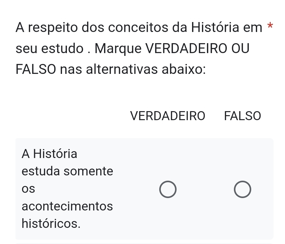 A respeito dos conceitos da História em *
seu estudo . Marque VERDADEIRO OU
FALSO nas alternativas abaixo:
VERDADEIRO FALSO
A História
estuda somente
OS
acontecimentos
históricos.