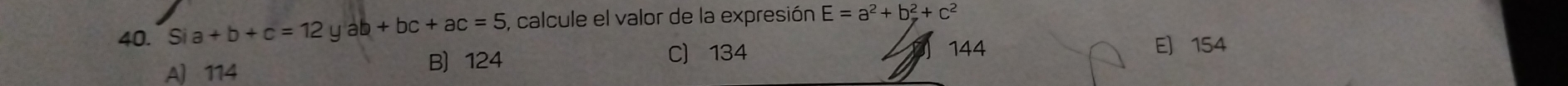 Si a+b+c=12yab+bc+ac=5 , calcule el valor de la expresión E=a^2+b^2+c^2
A) 114
B 124 C) 134 144 E 154