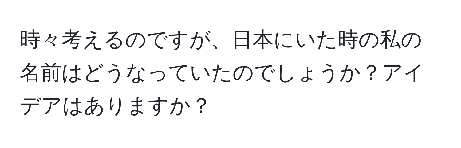 時々考えるのですが、日本にいた時の私の名前はどうなっていたのでしょうか？アイデアはありますか？