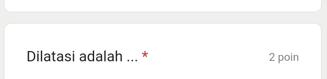 Dilatasi adalah ... * 2 poin