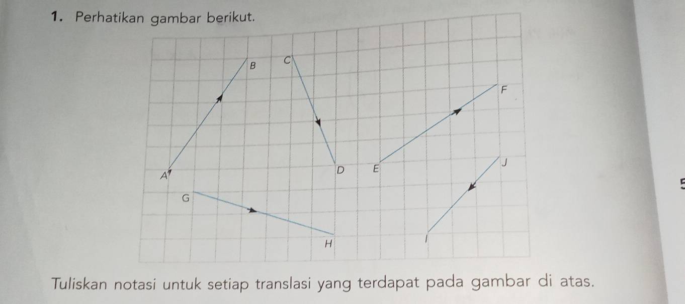 Perhatikan gambar berikut. 
B 
C
F
J
A
D E
G
H
Tuliskan notasi untuk setiap translasi yang terdapat pada gambar di atas.