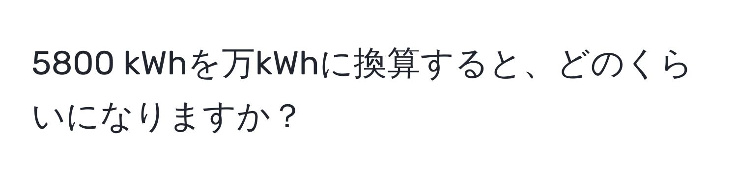 5800 kWhを万kWhに換算すると、どのくらいになりますか？