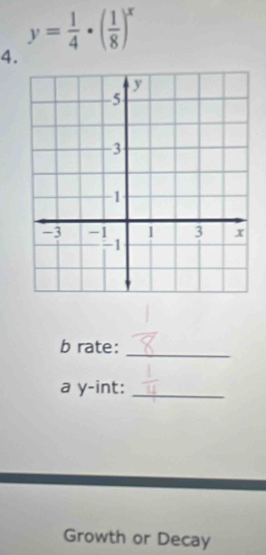 y= 1/4 · ( 1/8 )^x
4. 
b rate:_ 
a y -int:_ 
Growth or Decay