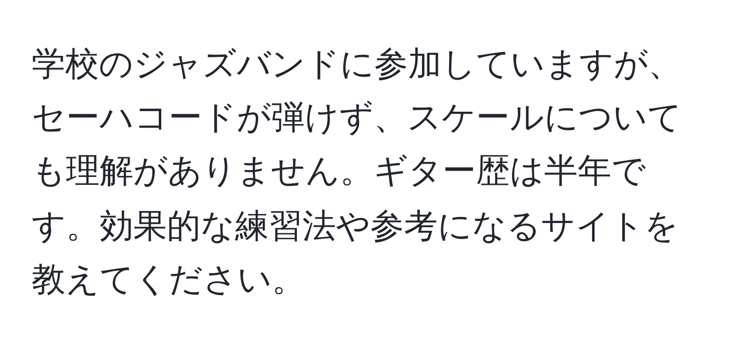 学校のジャズバンドに参加していますが、セーハコードが弾けず、スケールについても理解がありません。ギター歴は半年です。効果的な練習法や参考になるサイトを教えてください。