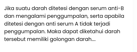 Jika suatu darah ditetesi dengan serum anti-B 
dan mengalami penggumpalan, serta apabila 
ditetesi dengan anti serum A tidak terjadi 
penggumpalan. Maka dapat diketahui darah 
tersebut memiliki golongan darah....