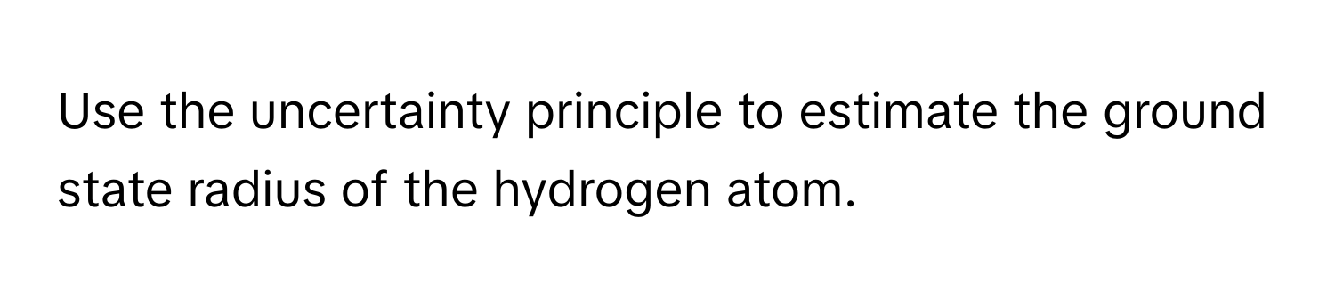 Use the uncertainty principle to estimate the ground state radius of the hydrogen atom.