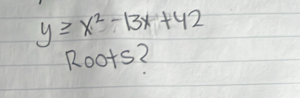 y≥ x^2-13x+42
Roots?